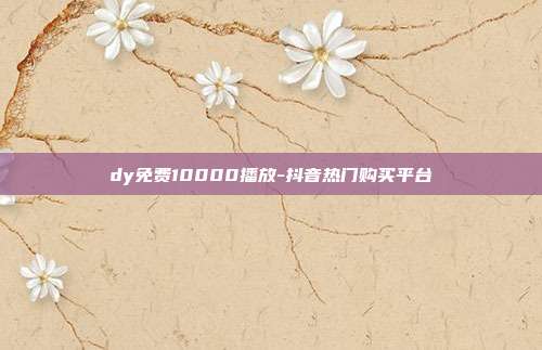 dy免费10000播放-抖音热门购买平台