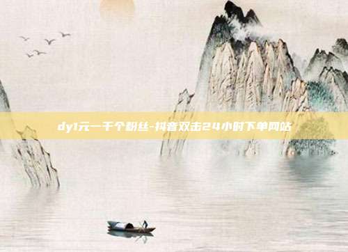 dy1元一千个粉丝-抖音双击24小时下单网站