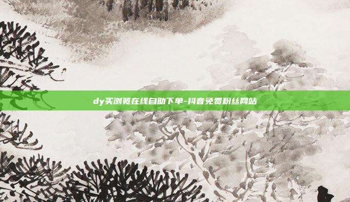 dy买浏览在线自助下单-抖音免费粉丝网站