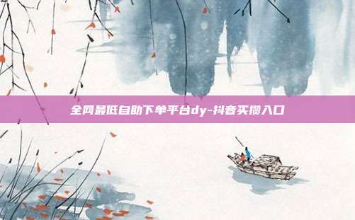 全网最低自助下单平台dy-抖音买攒入口