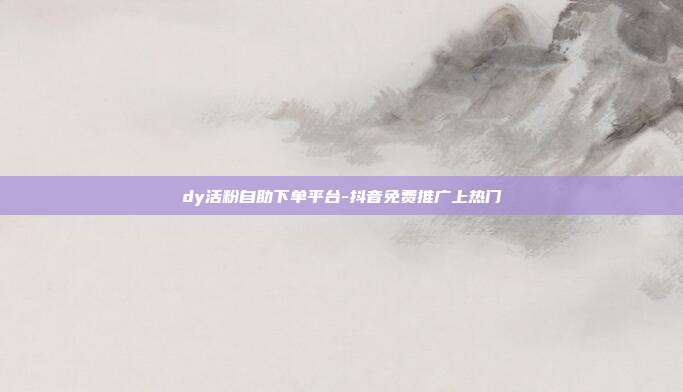 dy活粉自助下单平台-抖音免费推广上热门