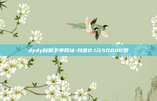 dydy自助下单网址-抖音0.1元50000赞