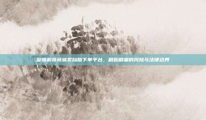 警惕机领商城类自助下单平台，刷粉刷量的风险与法律边界