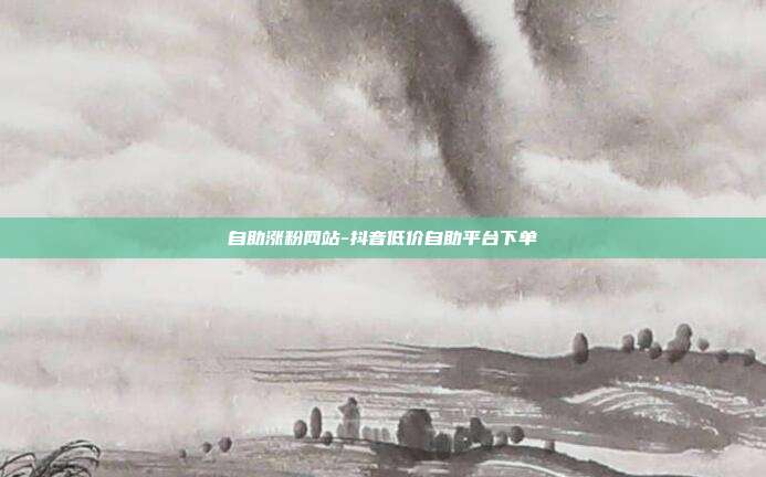 自助涨粉网站-抖音低价自助平台下单
