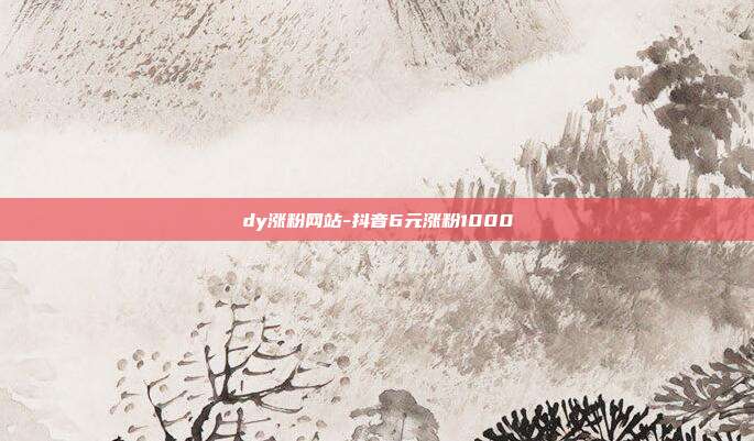 dy涨粉网站-抖音6元涨粉1000