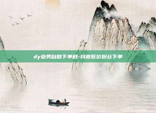 dy业务自助下单秒-抖音低价粉丝下单