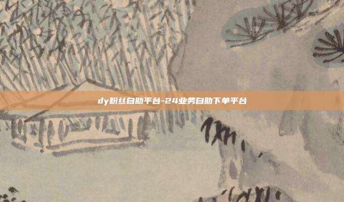 dy粉丝自助平台-24业务自助下单平台