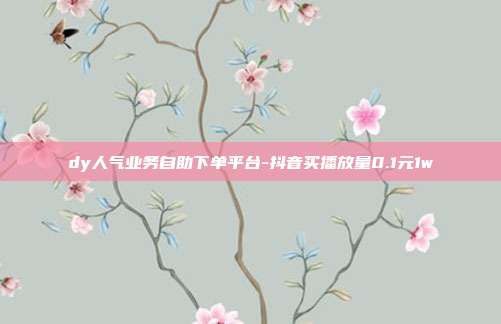 dy人气业务自助下单平台-抖音买播放量0.1元1w