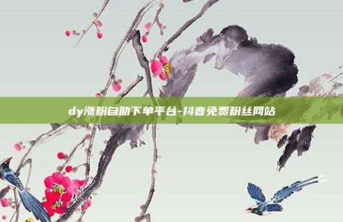 dy涨粉自助下单平台-抖音免费粉丝网站