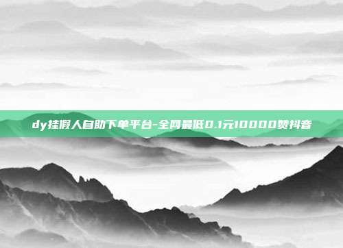 dy挂假人自助下单平台-全网最低0.1元10000赞抖音