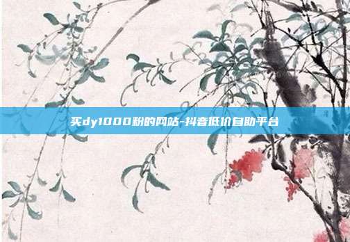 买dy1000粉的网站-抖音低价自助平台