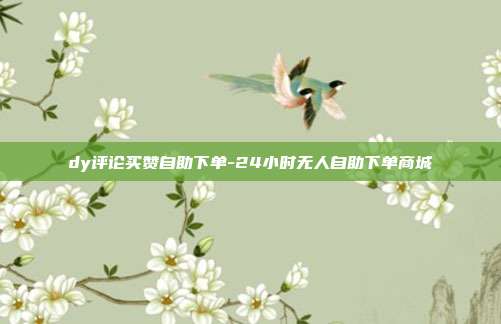 dy评论买赞自助下单-24小时无人自助下单商城