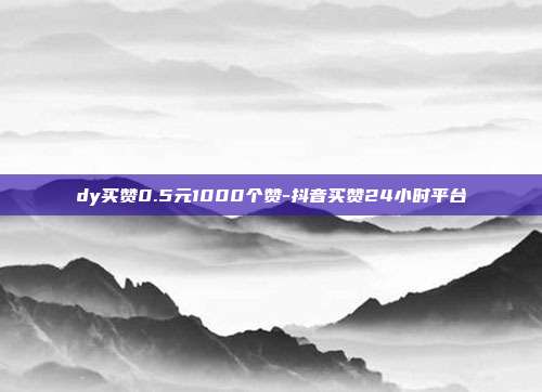 dy买赞0.5元1000个赞-抖音买赞24小时平台