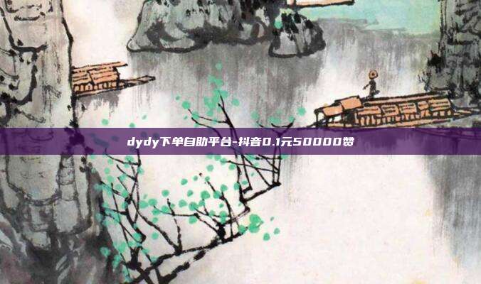 dydy下单自助平台-抖音0.1元50000赞