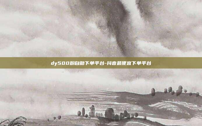 dy500粉自助下单平台-抖音最便宜下单平台