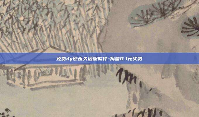 免费dy涨永久活粉软件-抖音0.1元买赞