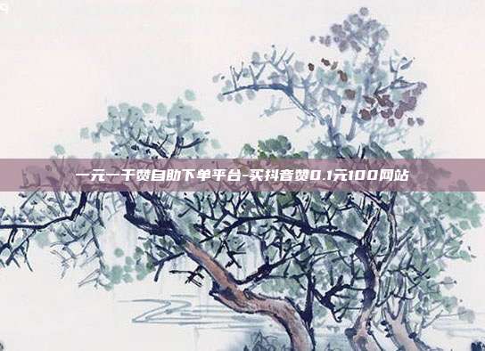 一元一千赞自助下单平台-买抖音赞0.1元100网站