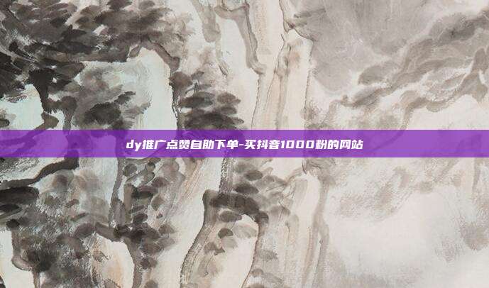 dy推广点赞自助下单-买抖音1000粉的网站