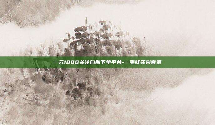 一元1000关注自助下单平台-一毛钱买抖音赞