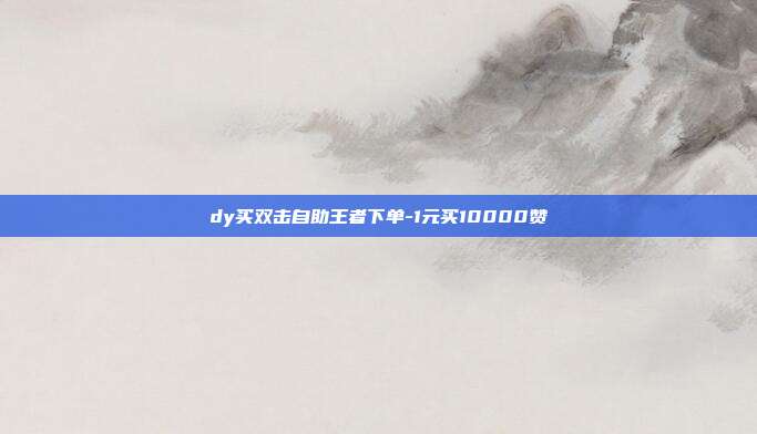 dy买双击自助王者下单-1元买10000赞