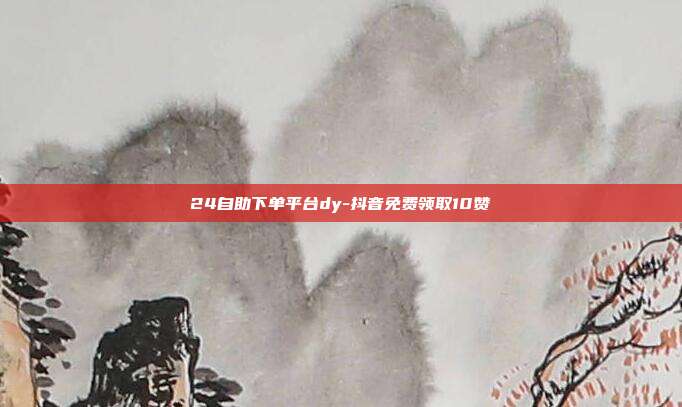 24自助下单平台dy-抖音免费领取10赞