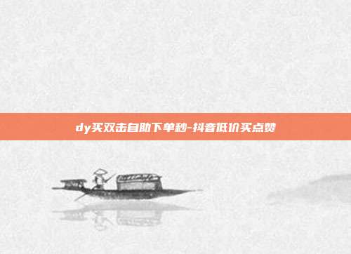 dy买双击自助下单秒-抖音低价买点赞
