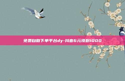 免费自助下单平台dy-抖音6元涨粉1000