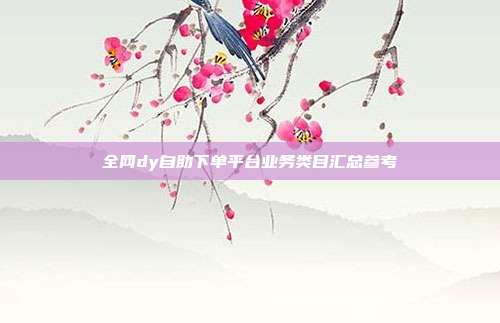 全网dy自助下单平台业务类目汇总参考