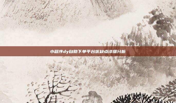小程序dy自助下单平台优缺点详细分析