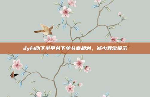 dy自助下单平台下单节奏规划,减少异常提示