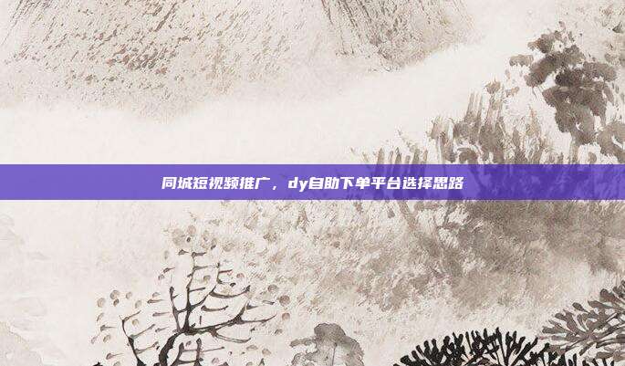 同城短视频推广,dy自助下单平台选择思路