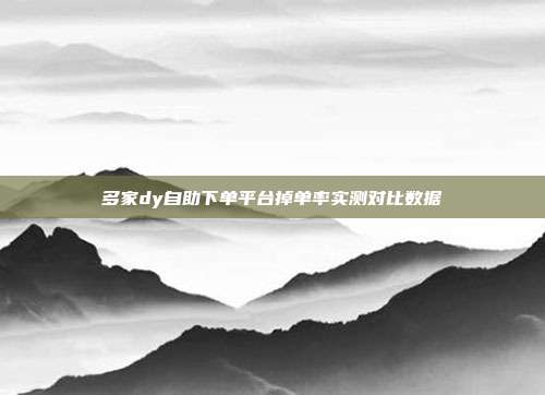 多家dy自助下单平台掉单率实测对比数据
