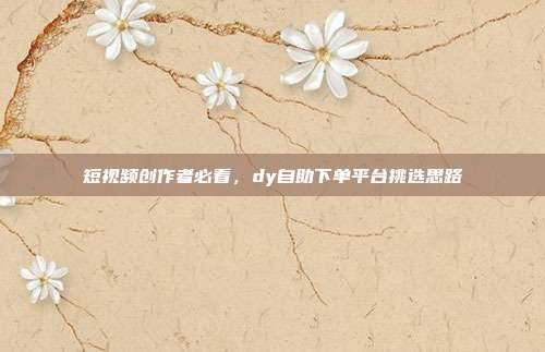 短视频创作者必看，dy自助下单平台挑选思路