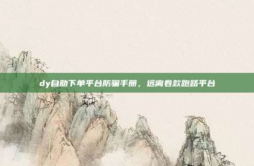 dy自助下单平台防骗手册,远离卷款跑路平台
