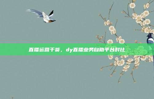 直播运营干货,dy直播业务自助平台对比