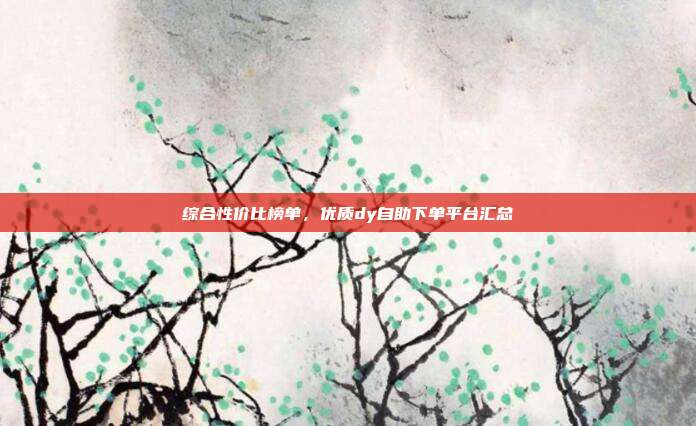 综合性价比榜单,优质dy自助下单平台汇总
