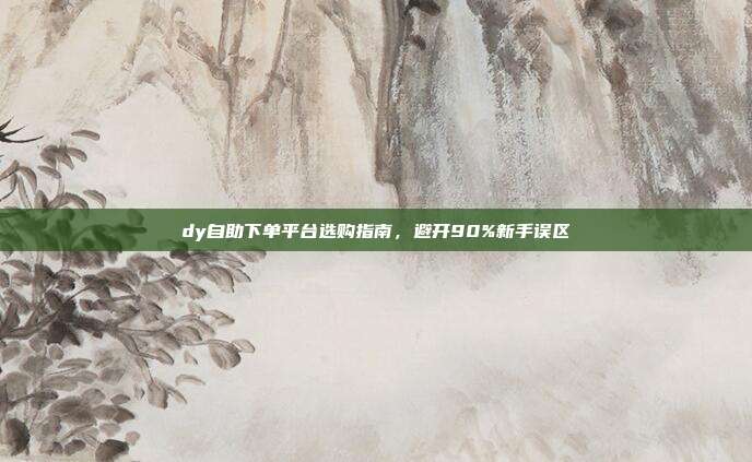 dy自助下单平台选购指南，避开90%新手误区