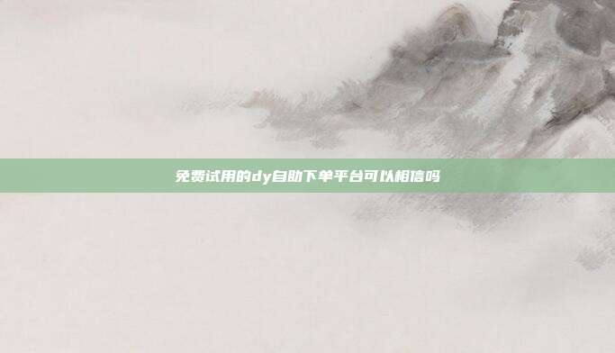 免费试用的dy自助下单平台可以相信吗