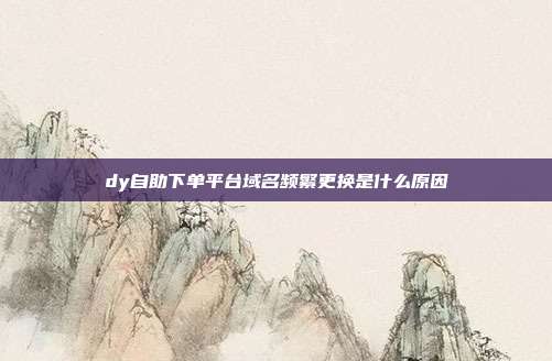 dy自助下单平台域名频繁更换是什么原因