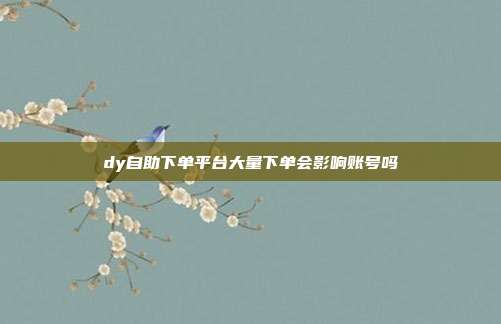 dy自助下单平台大量下单会影响账号吗