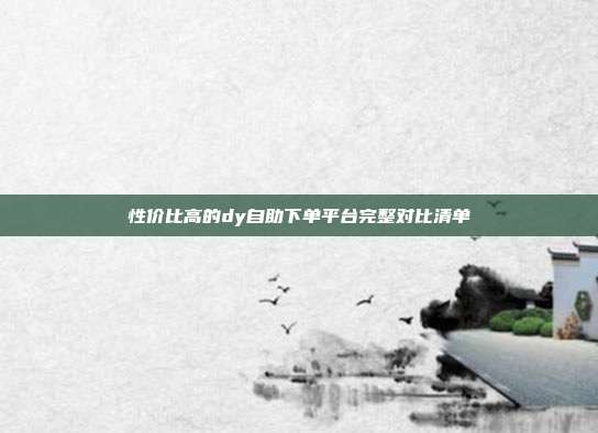 性价比高的dy自助下单平台完整对比清单