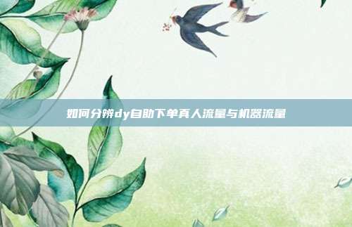 如何分辨dy自助下单真人流量与机器流量