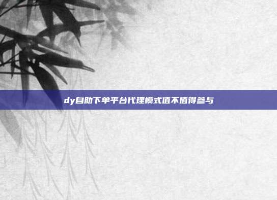 dy自助下单平台代理模式值不值得参与