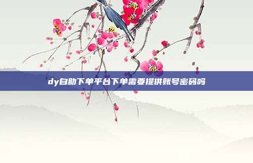dy自助下单平台下单需要提供账号密码吗