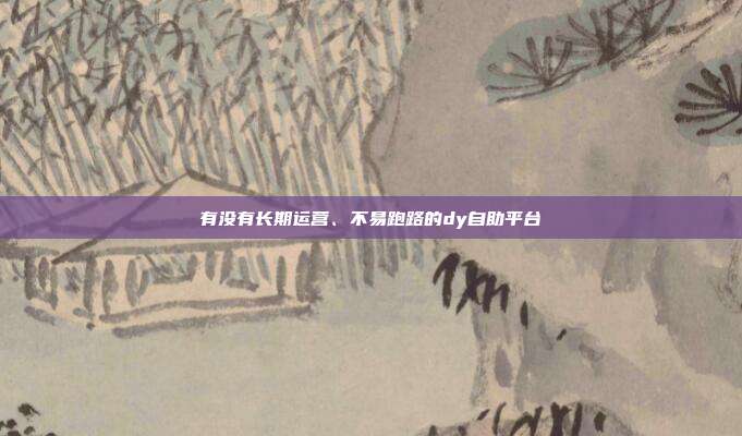 有没有长期运营、不易跑路的dy自助平台