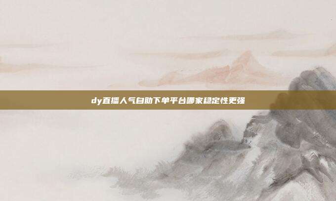 dy直播人气自助下单平台哪家稳定性更强