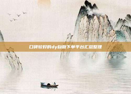 口碑较好的dy自助下单平台汇总整理