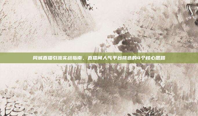 同城直播引流实战指南,直播间人气平台挑选的4个核心思路