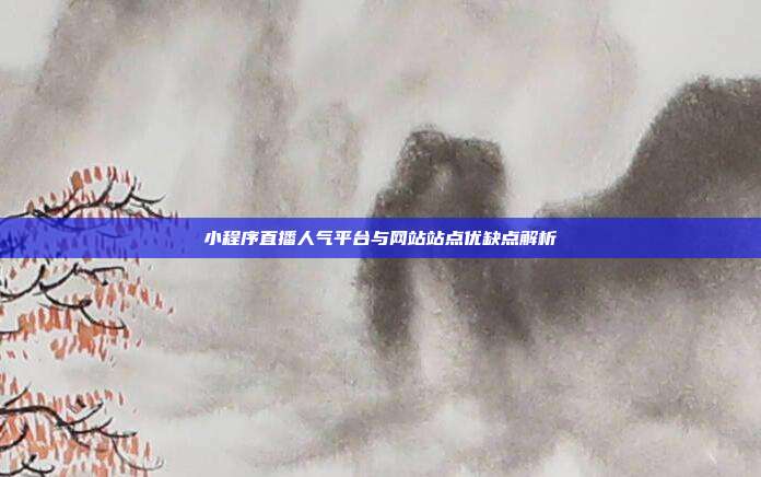 小程序直播人气平台与网站站点优缺点解析