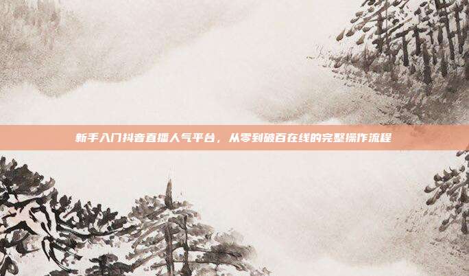 新手入门抖音直播人气平台，从零到破百在线的完整操作流程